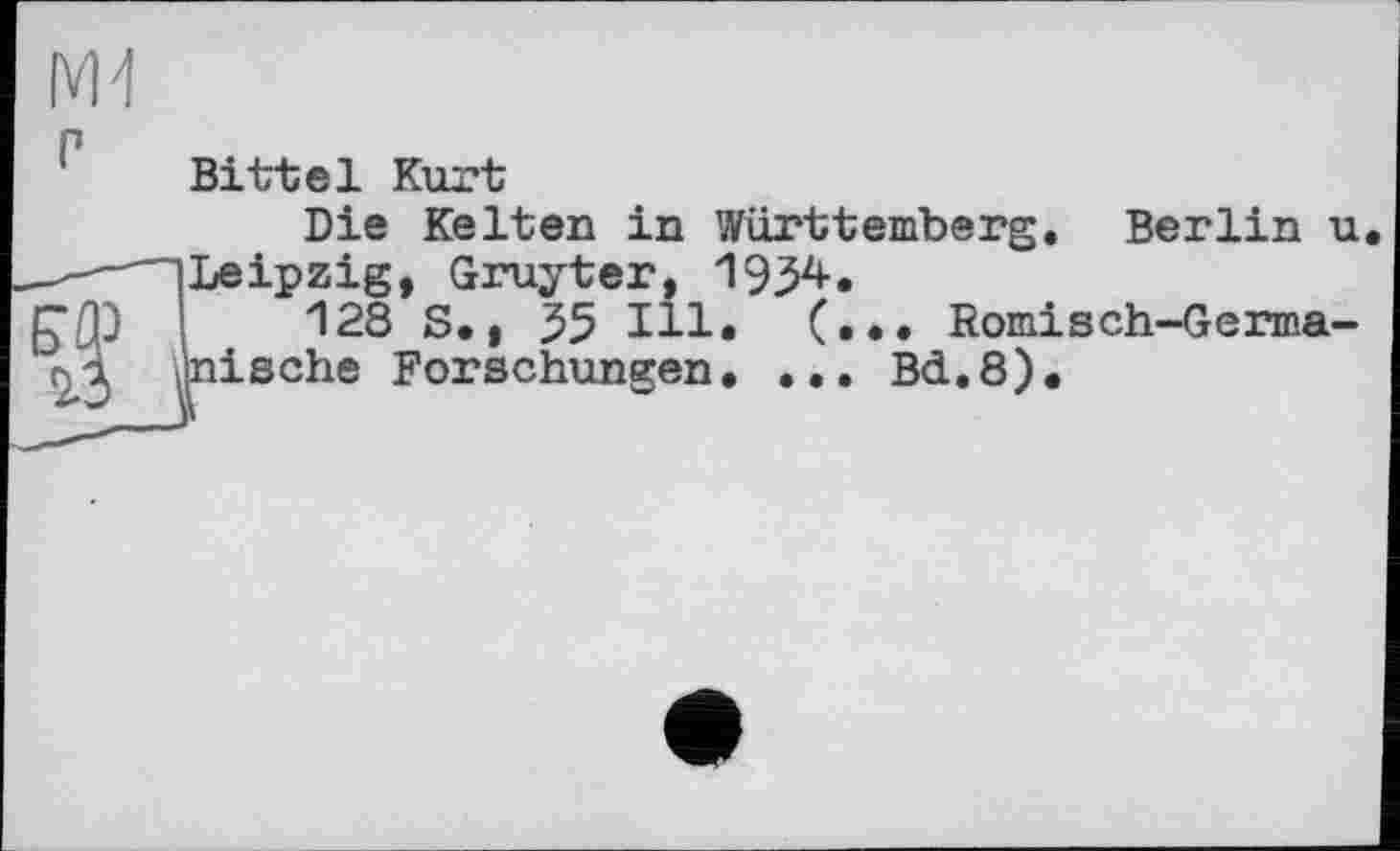 ﻿Ж
Bittel Kurt
Die Kelten in Württemberg. Berlin u. (Leipzig, Gruyter, 1934.
і 128 S,, 55 Ill» (•». Romisch-Germa-л4 unische Forschungen, ... BcL.8),